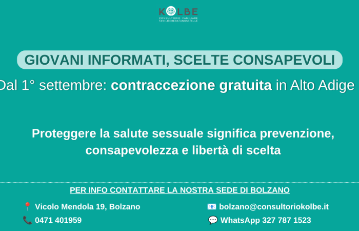Dal 1° settembre il Consultorio Kolbe partecipa al progetto provinciale dedicato ai giovani dai 14 ai 25 anni, con un obiettivo chiaro: promuovere scelte informate e proteggere la salute sessuale e riproduttiva. Oltre alla fornitura gratuita dei metodi contraccettivi, il progetto mette al centro ciò che conta davvero: educazione alla sessualità, prevenzione delle infezioni sessualmente trasmissibili, consulenze personalizzate, accompagnamento nelle relazioni e nelle scelte.
Un percorso pensato per aiutare ragazze e ragazzi a vivere la propria sessualità con serenità, rispetto e sicurezza.
Approfondisci nelle FAQ della Provincia Autonoma di Bolzano 
https://news.provincia.bz.it/it/news/contraccezione-gratuita-il-progetto-pilota-parte-il-primo-settembre