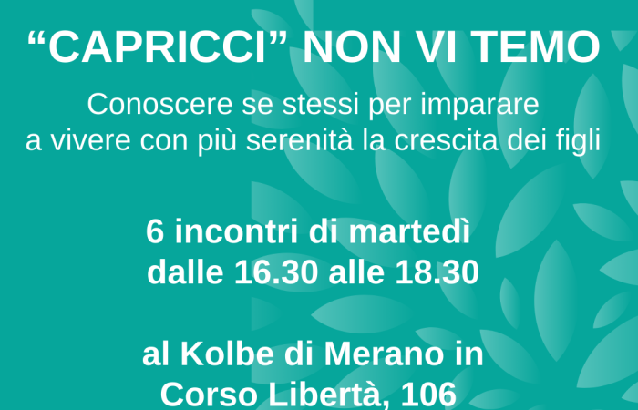 Il Consultorio Kolbe propone un ciclo di incontri dedicato a mamme e papà con bambini tra i 3 e i 6 anni.
Un’occasione per riflettere sul proprio ruolo genitoriale, comprendere meglio i comportamenti dei figli e affrontare con più serenità capricci, emozioni e piccoli conflitti quotidiani.
Dove: Kolbe – Corso della Libertà 106, Merano
Quando: martedì dalle 16:30 alle 18:30 a partire da ottobre 
Conduce: dott.ssa Valentina Palumbo, psicologa
Info e iscrizioni: 0473 233411 – merano@consultoriokolbe.it
Uno spazio di ascolto, confronto e crescita, pensato per chi desidera vivere con più consapevolezza la relazione con i propri figli.